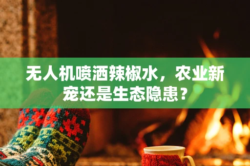 无人机喷洒辣椒水，农业新宠还是生态隐患？