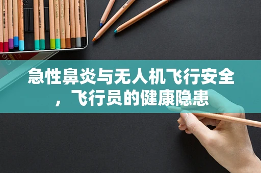 急性鼻炎与无人机飞行安全，飞行员的健康隐患