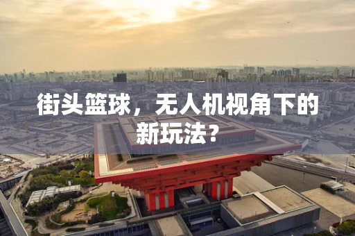 街头篮球，无人机视角下的新玩法？