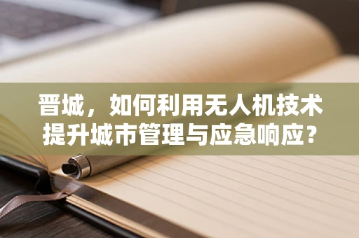 晋城，如何利用无人机技术提升城市管理与应急响应？