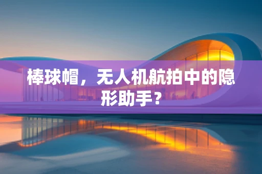 棒球帽，无人机航拍中的隐形助手？