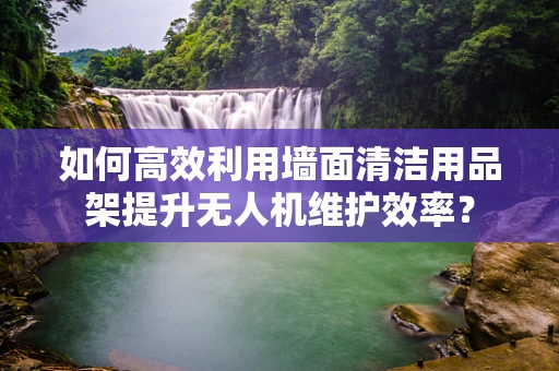 如何高效利用墙面清洁用品架提升无人机维护效率？