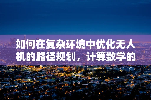 如何在复杂环境中优化无人机的路径规划，计算数学的挑战与解决方案？