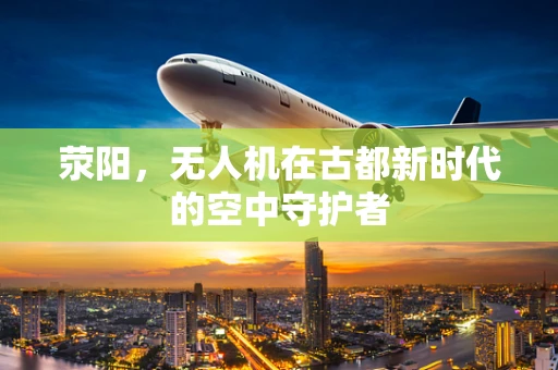 荥阳，无人机在古都新时代的空中守护者