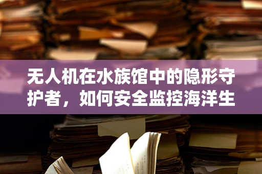 无人机在水族馆中的隐形守护者，如何安全监控海洋生物的栖息环境？