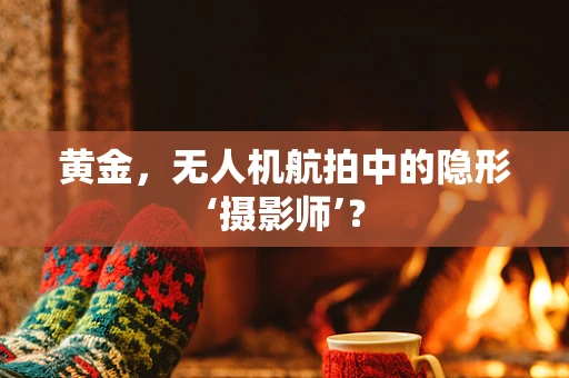 黄金，无人机航拍中的隐形‘摄影师’？