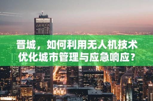 晋城，如何利用无人机技术优化城市管理与应急响应？
