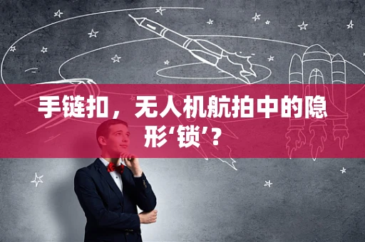 手链扣，无人机航拍中的隐形‘锁’？