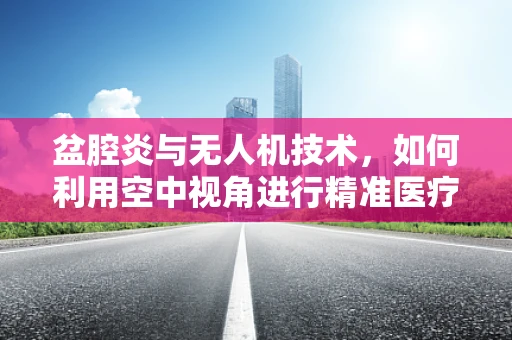 盆腔炎与无人机技术，如何利用空中视角进行精准医疗监测？
