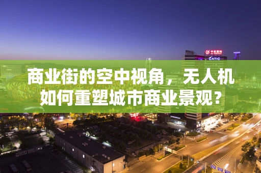 商业街的空中视角，无人机如何重塑城市商业景观？