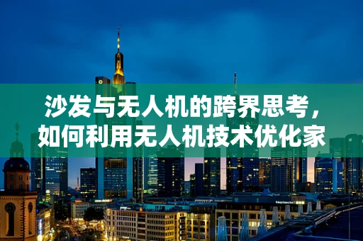 沙发与无人机的跨界思考，如何利用无人机技术优化家居配送与安装？