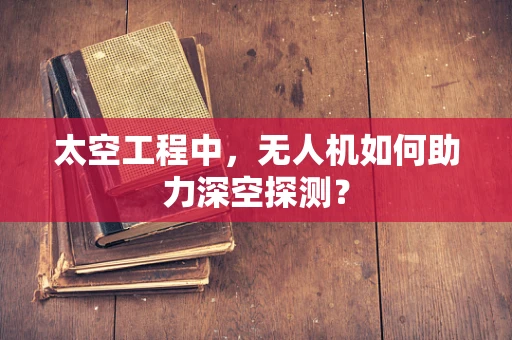 太空工程中，无人机如何助力深空探测？
