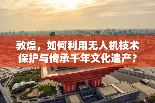 敦煌，如何利用无人机技术保护与传承千年文化遗产？