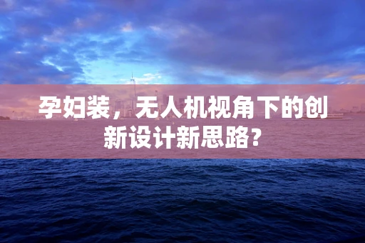 孕妇装，无人机视角下的创新设计新思路？
