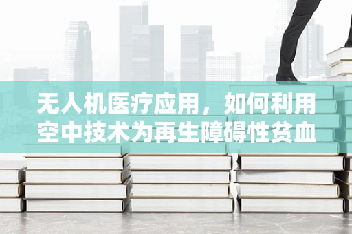 无人机医疗应用，如何利用空中技术为再生障碍性贫血患者带来希望？