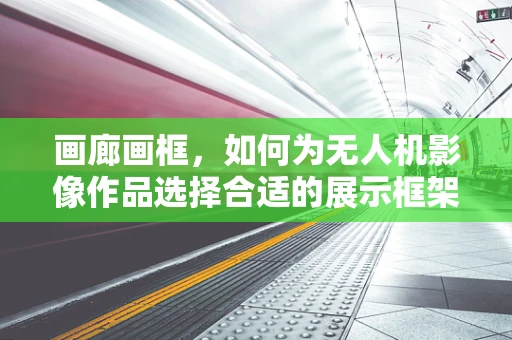 画廊画框，如何为无人机影像作品选择合适的展示框架？