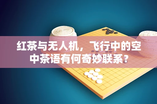 红茶与无人机，飞行中的空中茶语有何奇妙联系？