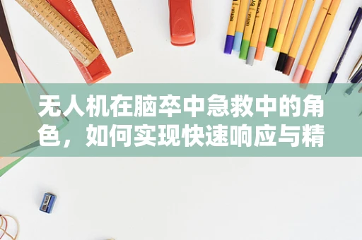 无人机在脑卒中急救中的角色，如何实现快速响应与精准定位？