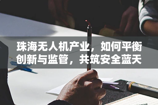 珠海无人机产业，如何平衡创新与监管，共筑安全蓝天？