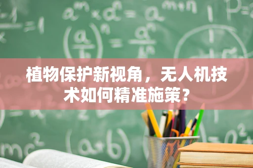 植物保护新视角，无人机技术如何精准施策？