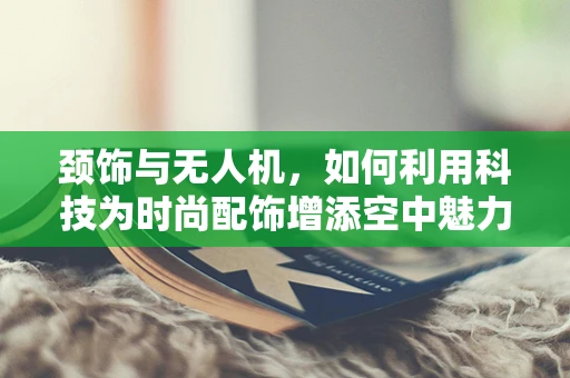 颈饰与无人机，如何利用科技为时尚配饰增添空中魅力？