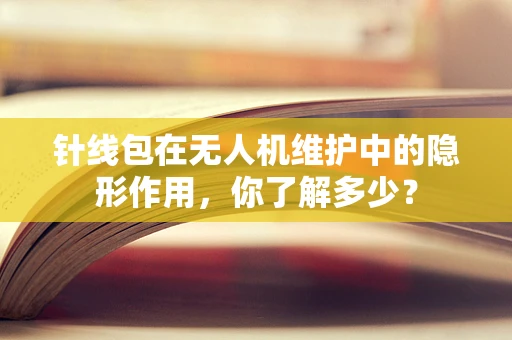 针线包在无人机维护中的隐形作用，你了解多少？