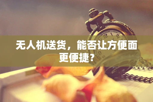 无人机送货，能否让方便面更便捷？