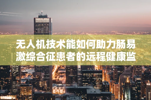 无人机技术能如何助力肠易激综合征患者的远程健康监测？