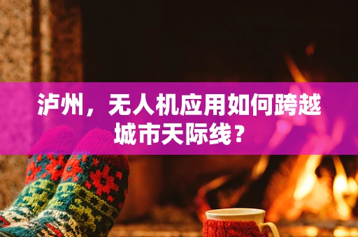 泸州，无人机应用如何跨越城市天际线？