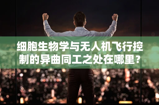 细胞生物学与无人机飞行控制的异曲同工之处在哪里？