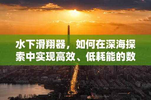 水下滑翔器，如何在深海探索中实现高效、低耗能的数据采集？