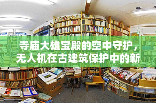 寺庙大雄宝殿的空中守护，无人机在古建筑保护中的新角色？