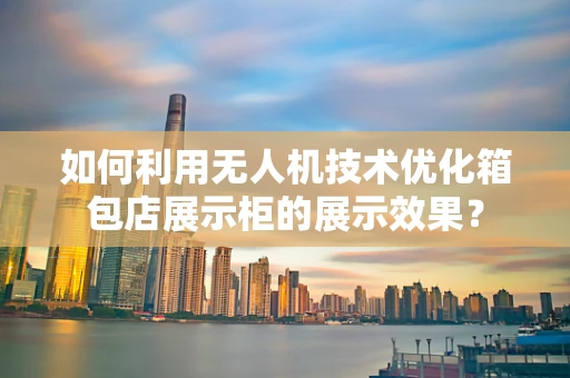 如何利用无人机技术优化箱包店展示柜的展示效果？