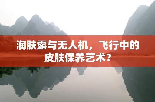 润肤露与无人机，飞行中的皮肤保养艺术？