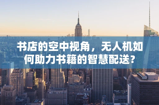 书店的空中视角，无人机如何助力书籍的智慧配送？