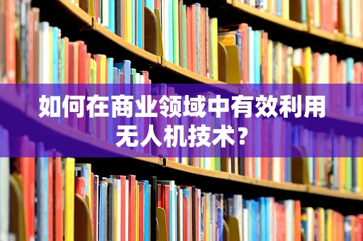 如何在商业领域中有效利用无人机技术？