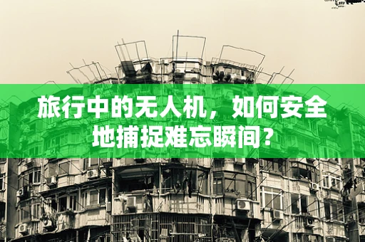 旅行中的无人机，如何安全地捕捉难忘瞬间？