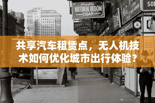 共享汽车租赁点，无人机技术如何优化城市出行体验？