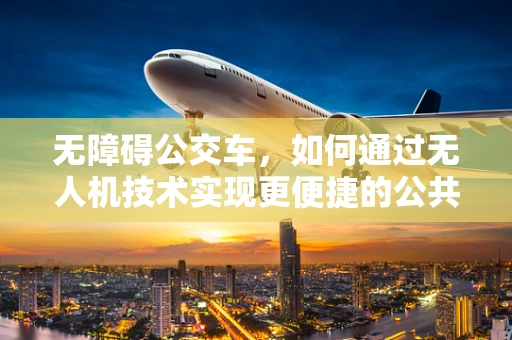 无障碍公交车，如何通过无人机技术实现更便捷的公共交通？