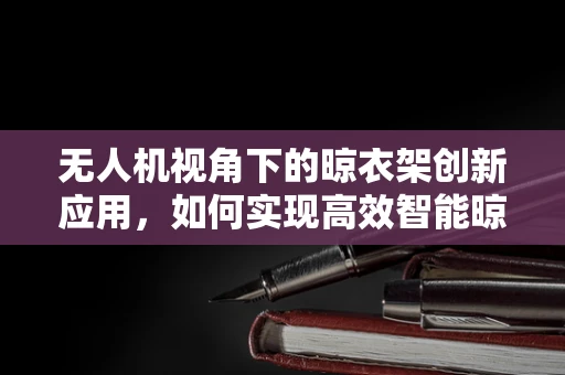 无人机视角下的晾衣架创新应用，如何实现高效智能晾晒？