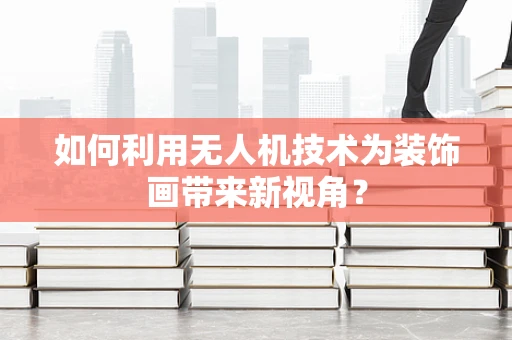 如何利用无人机技术为装饰画带来新视角？