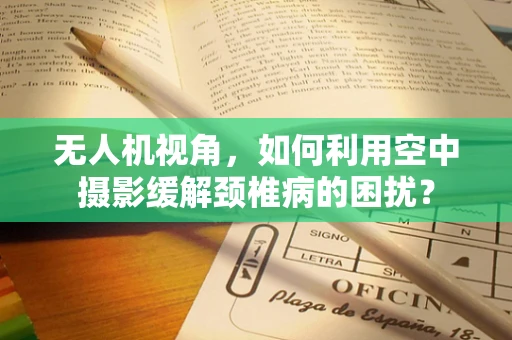 无人机视角，如何利用空中摄影缓解颈椎病的困扰？