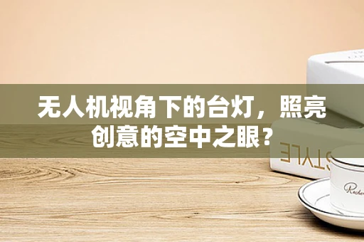 无人机视角下的台灯，照亮创意的空中之眼？