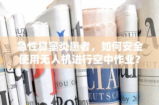 急性鼻窦炎患者，如何安全使用无人机进行空中作业？
