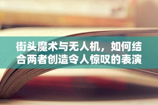 街头魔术与无人机，如何结合两者创造令人惊叹的表演？