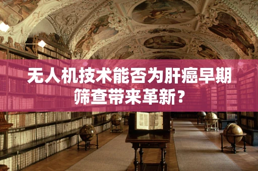 无人机技术能否为肝癌早期筛查带来革新？
