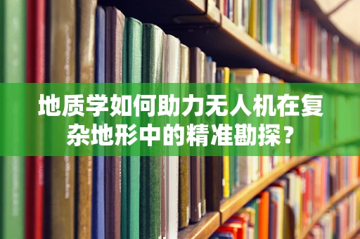 地质学如何助力无人机在复杂地形中的精准勘探？