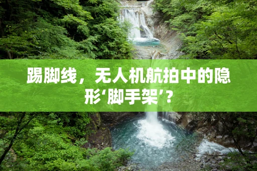 踢脚线，无人机航拍中的隐形‘脚手架’？