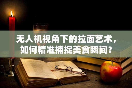 无人机视角下的拉面艺术，如何精准捕捉美食瞬间？