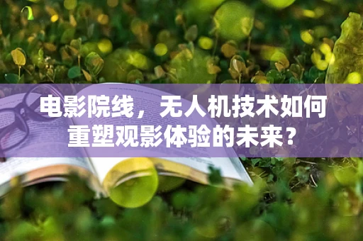 电影院线，无人机技术如何重塑观影体验的未来？